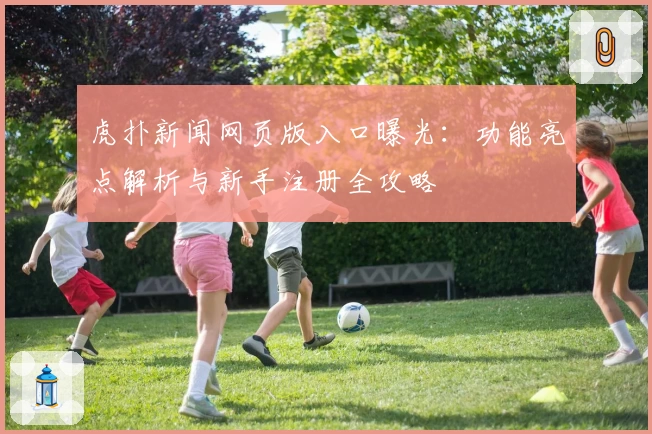 虎扑新闻网页版入口曝光：功能亮点解析与新手注册全攻略