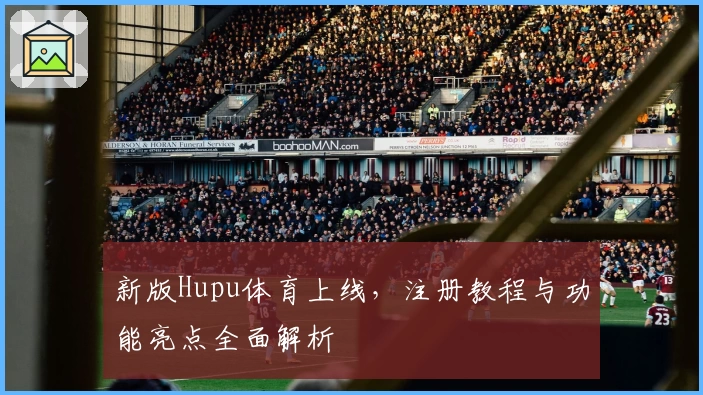 新版Hupu体育上线，注册教程与功能亮点全面解析