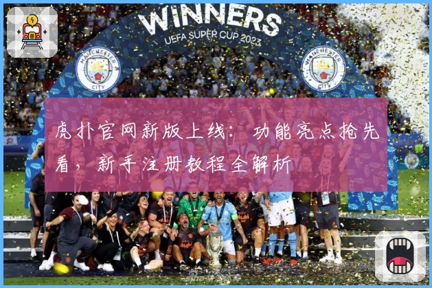 虎扑官网新版上线：功能亮点抢先看，新手注册教程全解析