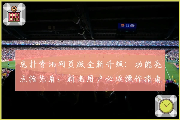 虎扑资讯网页版全新升级:功能亮点抢先看,新老用户必读操作指南