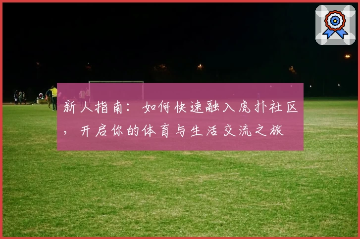新人指南：如何快速融入虎扑社区，开启你的体育与生活交流之旅