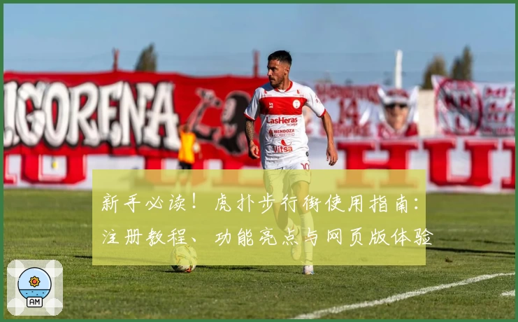 新手必读！虎扑步行街使用指南：注册教程、功能亮点与网页版体验完整版揭秘