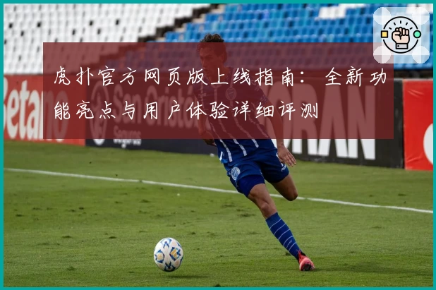 虎扑官方网页版上线指南：全新功能亮点与用户体验详细评测