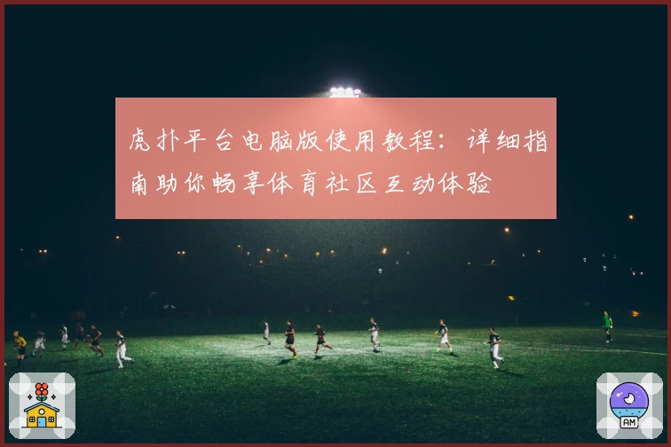 虎扑平台电脑版使用教程：详细指南助你畅享体育社区互动体验