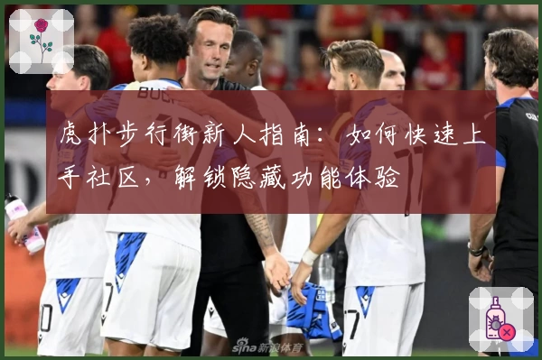 虎扑步行街新人指南：如何快速上手社区，解锁隐藏功能体验