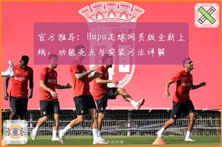 官方推荐：Hupu足球网页版全新上线，功能亮点与安装方法详解