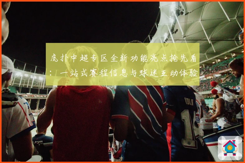 虎扑中超专区全新功能亮点抢先看：一站式赛程信息与球迷互动体验