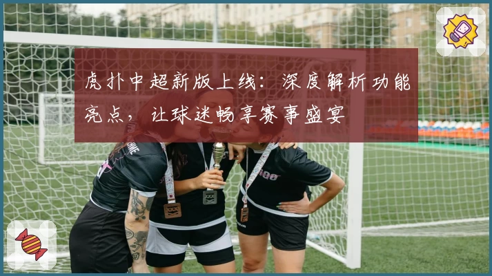 虎扑中超新版上线:深度解析功能亮点,让球迷畅享赛事盛宴