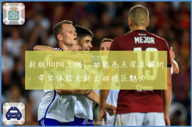 新版Hupu上线！功能亮点深度解析，带你体验全新互动社区魅力