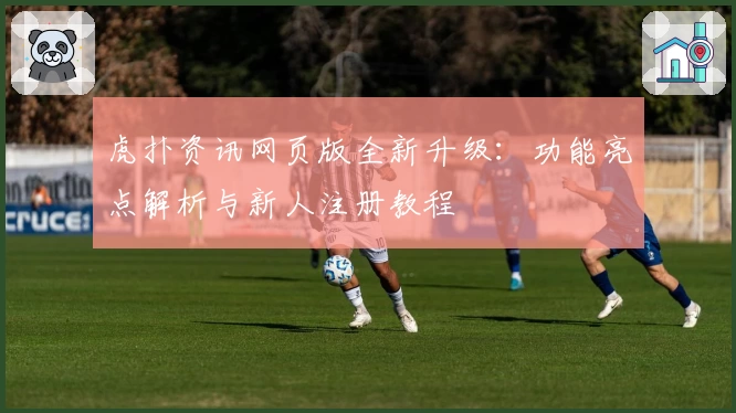 虎扑资讯网页版全新升级：功能亮点解析与新人注册教程
