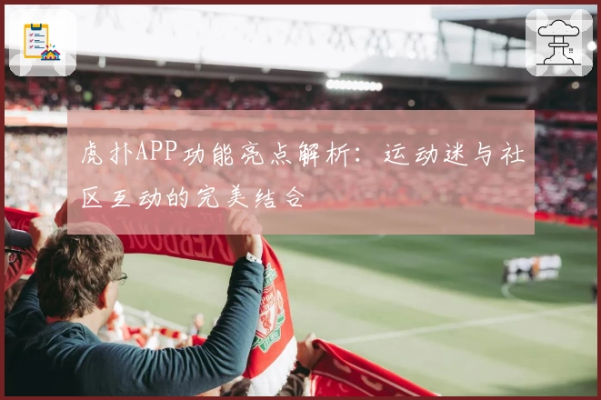 虎扑APP功能亮点解析：运动迷与社区互动的完美结合