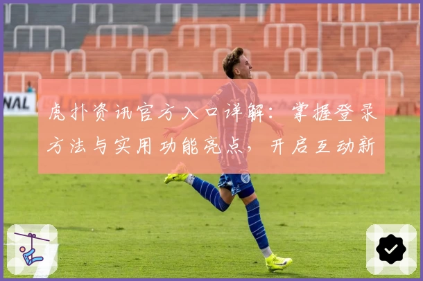 虎扑资讯官方入口详解：掌握登录方法与实用功能亮点，开启互动新体验