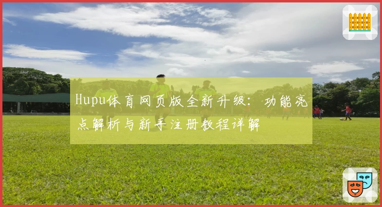 Hupu体育网页版全新升级：功能亮点解析与新手注册教程详解