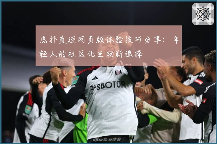 虎扑直连网页版体验技巧分享：年轻人的社区化互动新选择