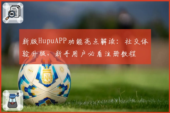 新版HupuAPP功能亮点解读:社交体验升级,新手用户必看注册教程