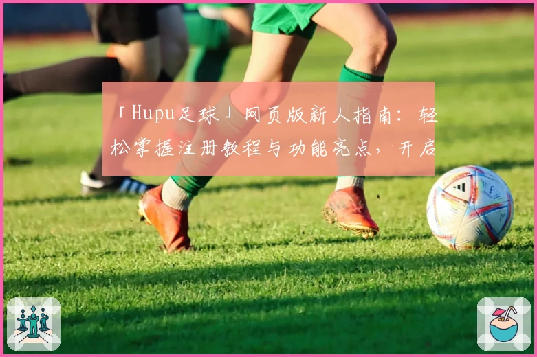 「Hupu足球」网页版新人指南：轻松掌握注册教程与功能亮点，开启你的体育话题之旅