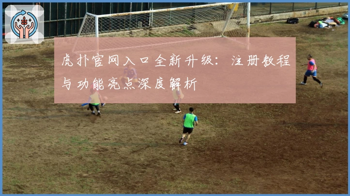 虎扑官网入口全新升级：注册教程与功能亮点深度解析