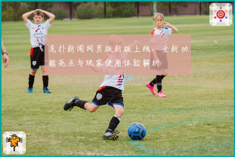 虎扑新闻网页版新版上线，全新功能亮点与玩家使用体验解析