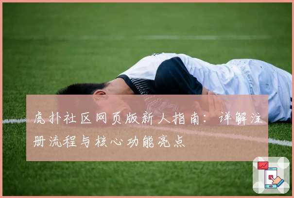 虎扑社区网页版新人指南：详解注册流程与核心功能亮点