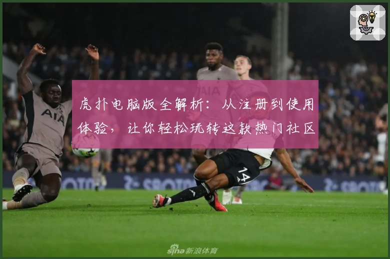 虎扑电脑版全解析：从注册到使用体验，让你轻松玩转这款热门社区平台