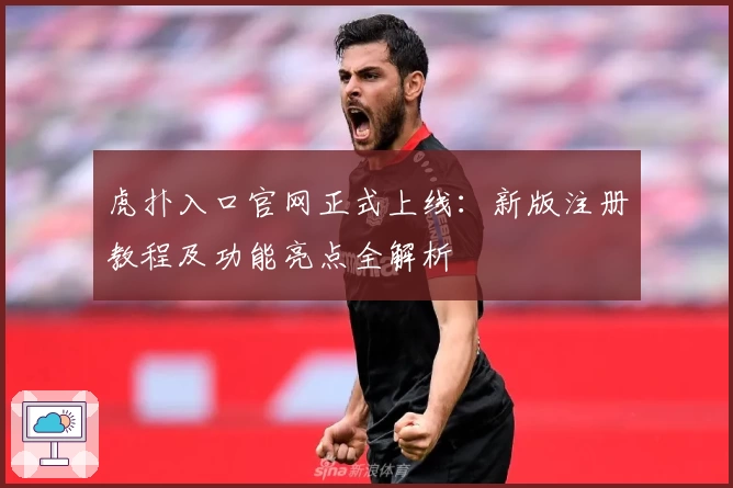虎扑入口官网正式上线：新版注册教程及功能亮点全解析