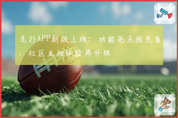 虎扑APP新版上线：功能亮点抢先看，社区互动体验再升级