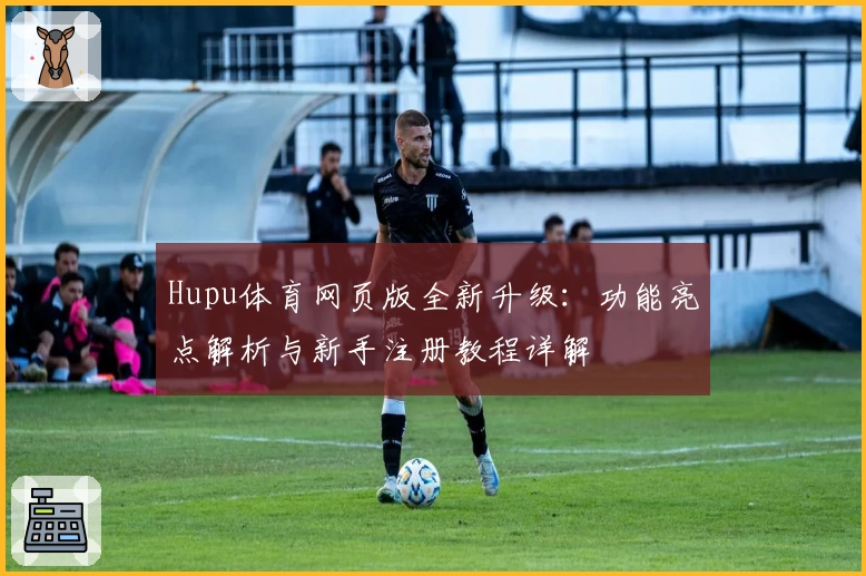 Hupu体育网页版全新升级：功能亮点解析与新手注册教程详解