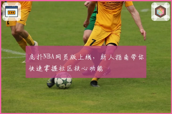 虎扑NBA网页版上线，新人指南带你快速掌握社区核心功能