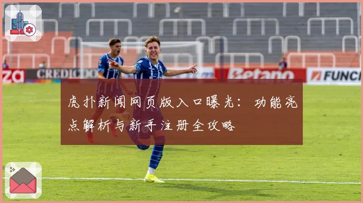 虎扑新闻网页版入口曝光：功能亮点解析与新手注册全攻略
