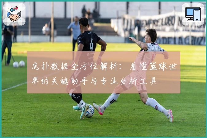 虎扑数据全方位解析：看懂篮球世界的关键助手与专业分析工具