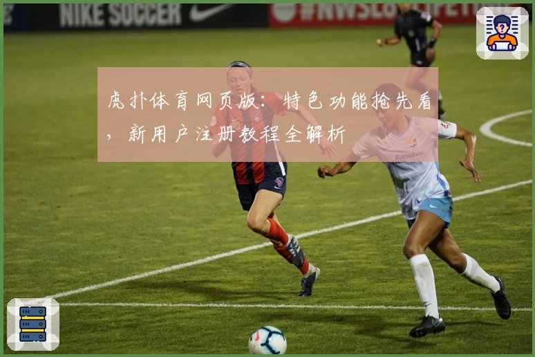 虎扑体育网页版：特色功能抢先看，新用户注册教程全解析