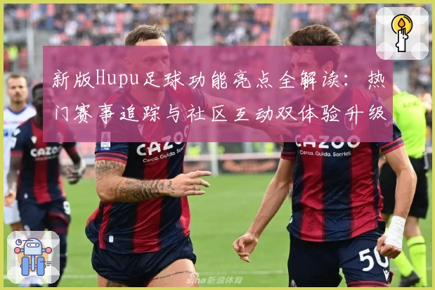 新版Hupu足球功能亮点全解读：热门赛事追踪与社区互动双体验升级