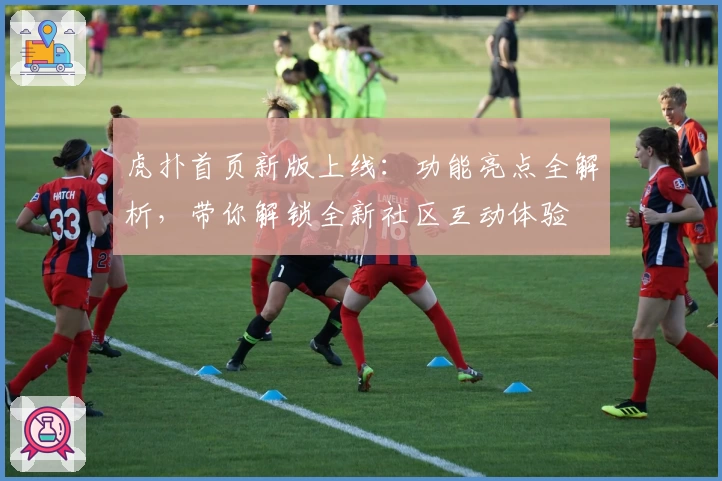 虎扑首页新版上线:功能亮点全解析,带你解锁全新社区互动体验