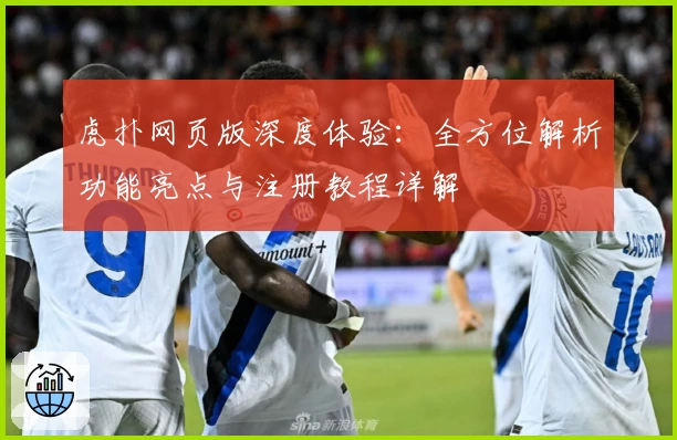 虎扑网页版深度体验：全方位解析功能亮点与注册教程详解