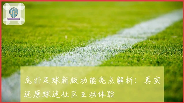 虎扑足球新版功能亮点解析：真实还原球迷社区互动体验
