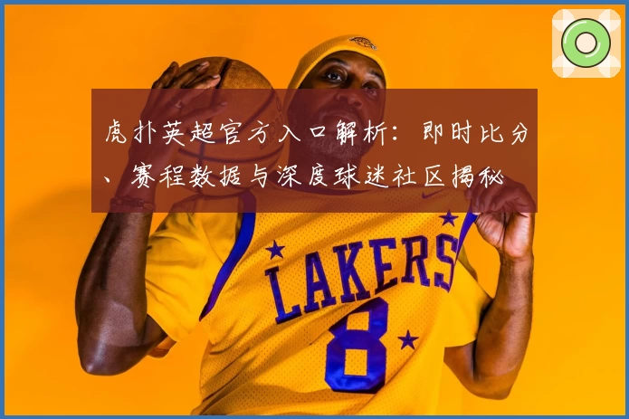 虎扑英超官方入口解析：即时比分、赛程数据与深度球迷社区揭秘