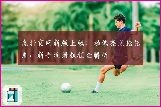 虎扑官网新版上线：功能亮点抢先看，新手注册教程全解析