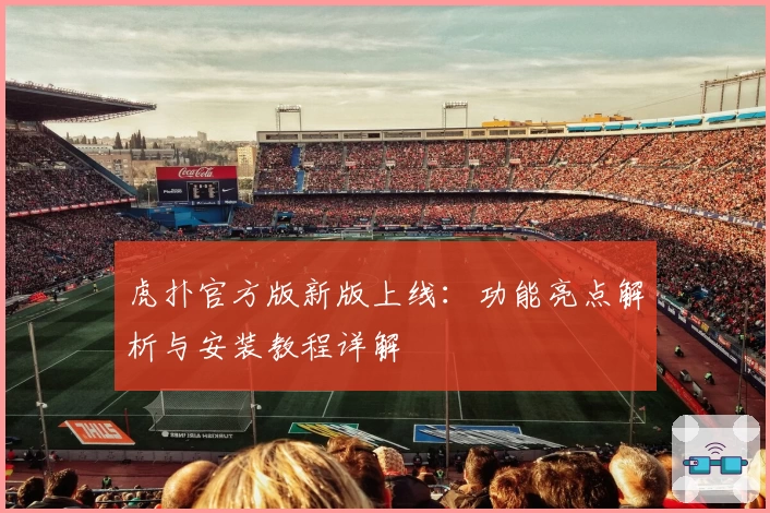 虎扑官方版新版上线：功能亮点解析与安装教程详解