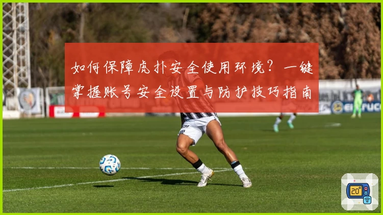 如何保障虎扑安全使用环境？一键掌握账号安全设置与防护技巧指南
