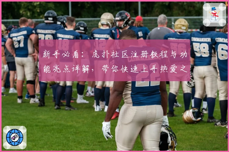 新手必看：虎扑社区注册教程与功能亮点详解，带你快速上手热爱之地