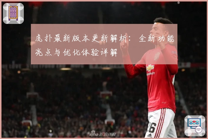 虎扑最新版本更新解析：全新功能亮点与优化体验详解