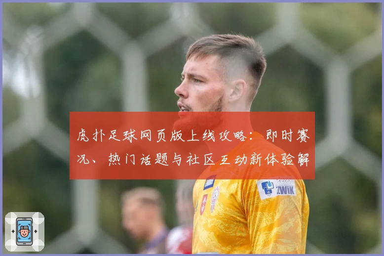 虎扑足球网页版上线攻略：即时赛况、热门话题与社区互动新体验解析