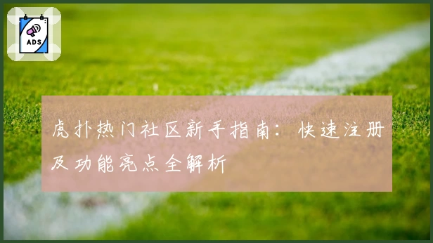虎扑热门社区新手指南：快速注册及功能亮点全解析
