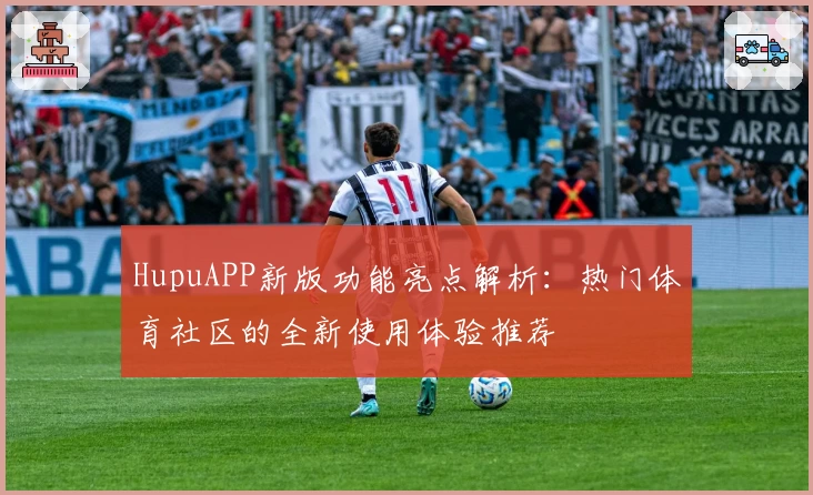 HupuAPP新版功能亮点解析：热门体育社区的全新使用体验推荐