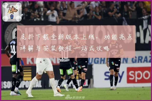 虎扑下载全新版本上线，功能亮点详解与安装教程一站式攻略