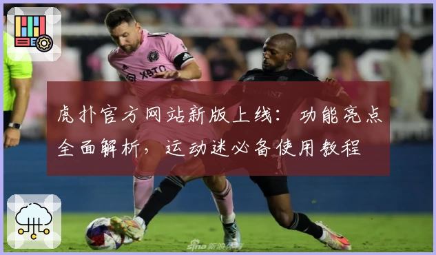 虎扑官方网站新版上线：功能亮点全面解析，运动迷必备使用教程