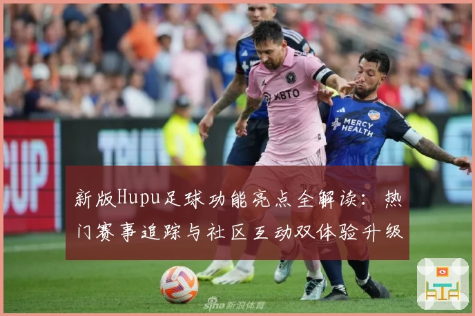 新版Hupu足球功能亮点全解读：热门赛事追踪与社区互动双体验升级