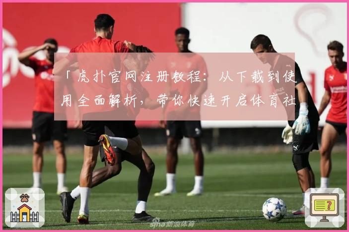 「虎扑官网注册教程:从下载到使用全面解析,带你快速开启体育社区新体验」