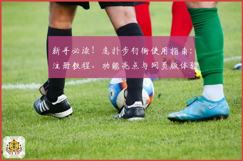新手必读！虎扑步行街使用指南：注册教程、功能亮点与网页版体验完整版揭秘