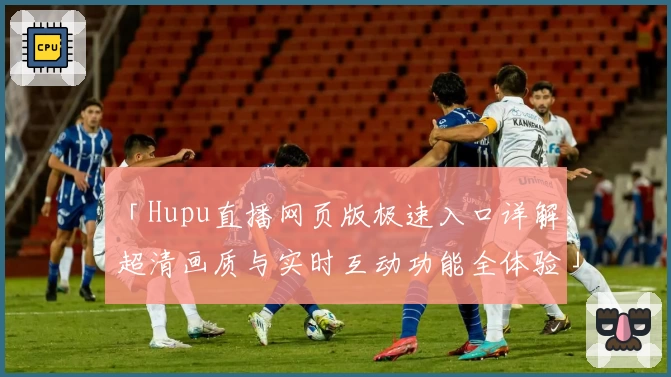 「Hupu直播网页版极速入口详解，超清画质与实时互动功能全体验」